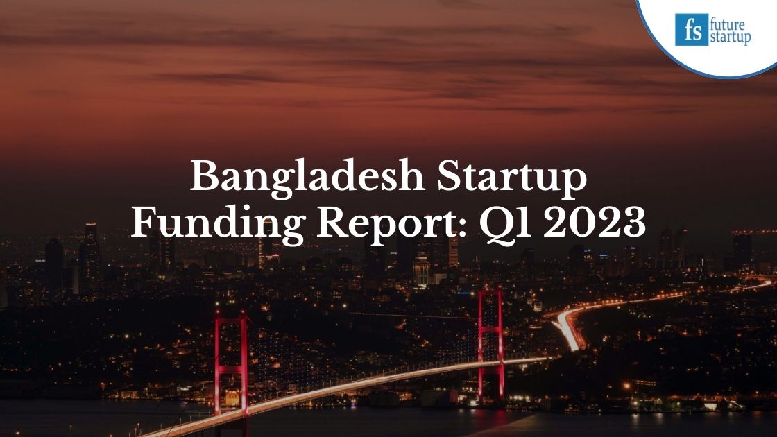 Bangladesh Startup Funding Report: Q1 2023 - Future Startup